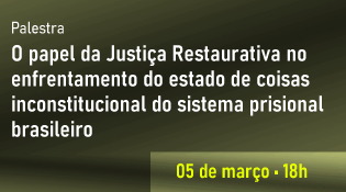 Palestra - O papel da Justiça Restaurativa no enfrentamento do estado de coisas inconstitucional do sistema prisional brasileiro - 05/3, 18h (horário de Brasília)